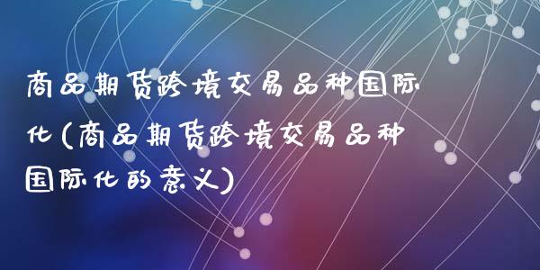 商品期货跨境交易品种国际化(商品期货跨境交易品种国际化的意义)