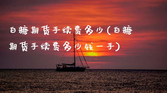白糖期货手续费多少(白糖期货手续费多少钱一手)