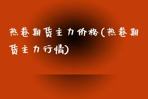 热卷期货主力价格(热卷期货主力行情)