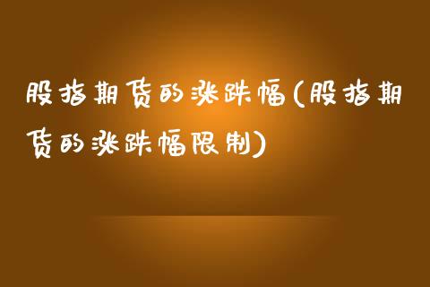 股指期货的涨跌幅(股指期货的涨跌幅限制)