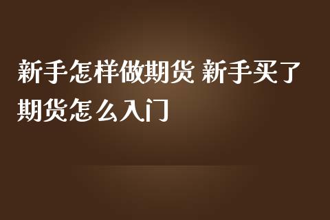 新手怎样做期货 新手买了期货怎么入门