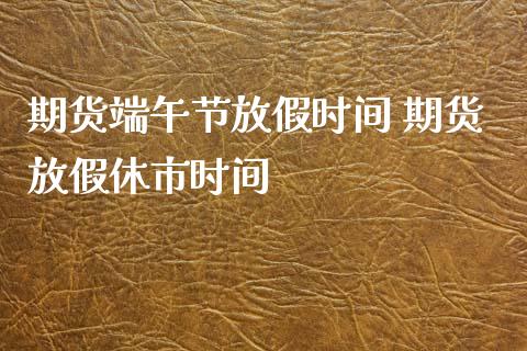 期货端午节放假时间 期货放假休市时间