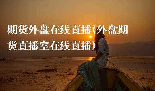 期货外盘在线直播(外盘期货直播室在线直播)