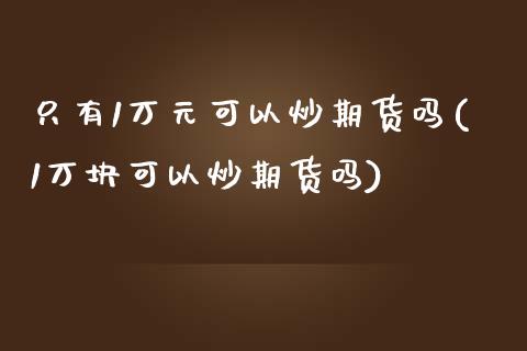 只有1万元可以炒期货吗(1万块可以炒期货吗)
