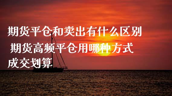期货平仓和卖出有什么区别 期货高频平仓用哪种方式成交划算