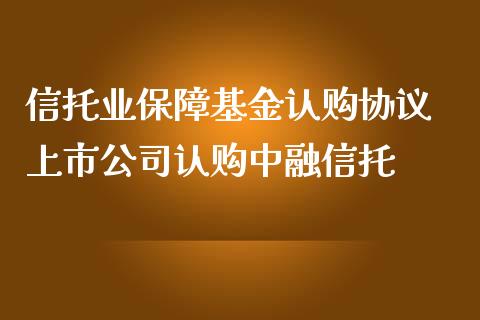 信托业保障基金认购协议 上市公司认购中融信托