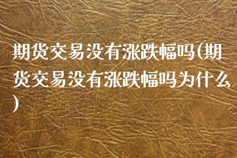 期货交易没有涨跌幅吗(期货交易没有涨跌幅吗为什么)