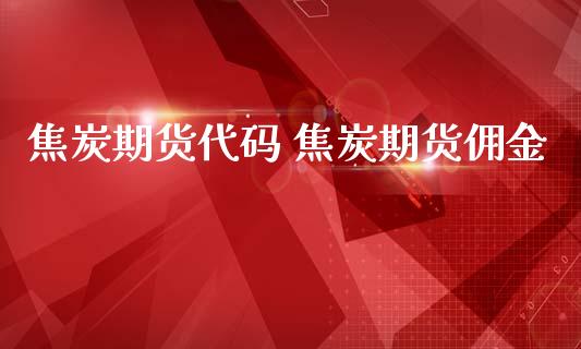 焦炭期货代码 焦炭期货佣金
