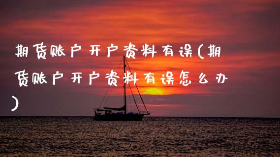 期货账户开户资料有误(期货账户开户资料有误怎么办)