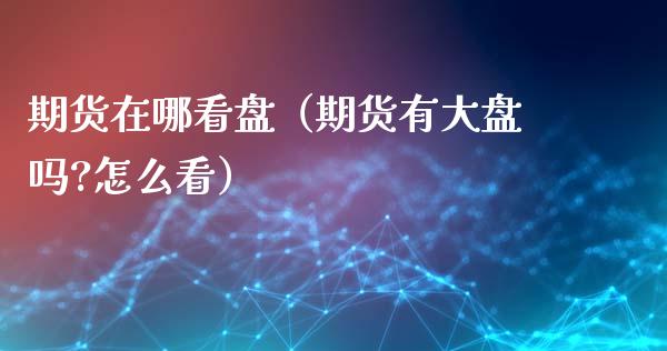 期货在哪看盘（期货有大盘吗?怎么看）