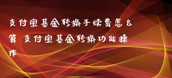 支付宝基金转换手续费怎么算 支付宝基金转换功能操作