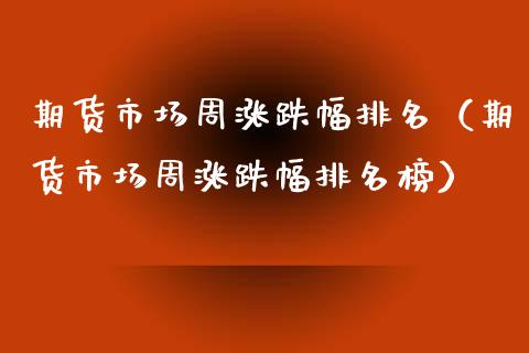期货市场周涨跌幅排名（期货市场周涨跌幅排名榜）