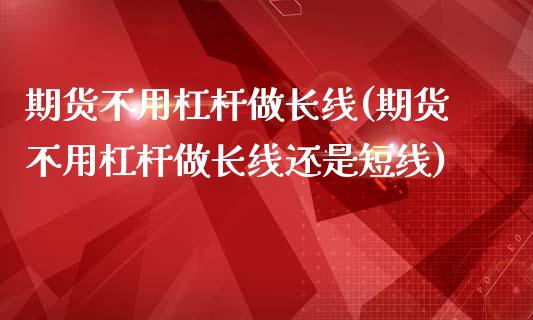 期货不用杠杆做长线(期货不用杠杆做长线还是短线)