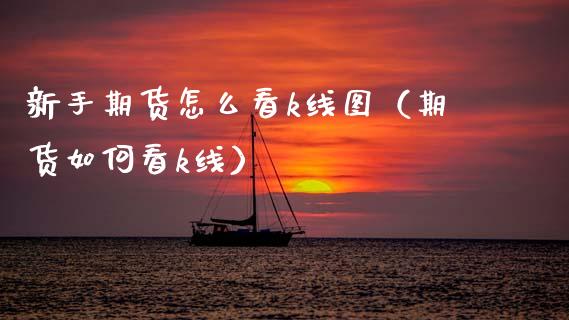 新手期货怎么看k线图（期货如何看k线）