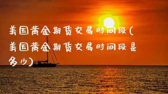 美国黄金期货交易时间段(美国黄金期货交易时间段是多少)