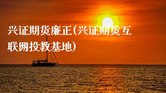 兴证期货廉正(兴证期货互联网投教基地)