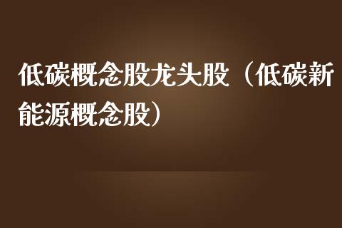 低碳概念股龙头股（低碳新能源概念股）