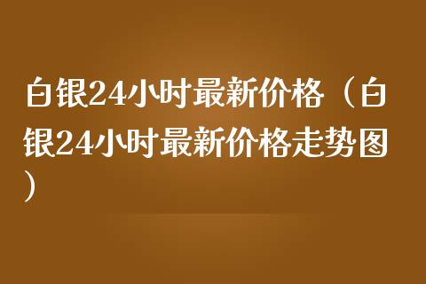白银24小时最新价格（白银24小时最新价格走势图）