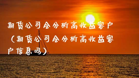 期货公司会分析高收益客户（期货公司会分析高收益客户信息吗）
