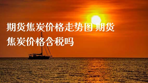 期货焦炭价格走势图 期货焦炭价格含税吗