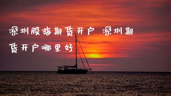 深圳股指期货开户 深圳期货开户哪里好
