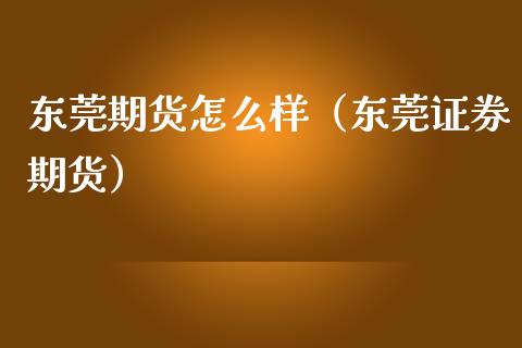 东莞期货怎么样（东莞证券期货）