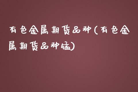 有色金属期货品种(有色金属期货品种锰)