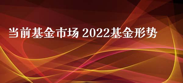当前基金市场 2022基金形势