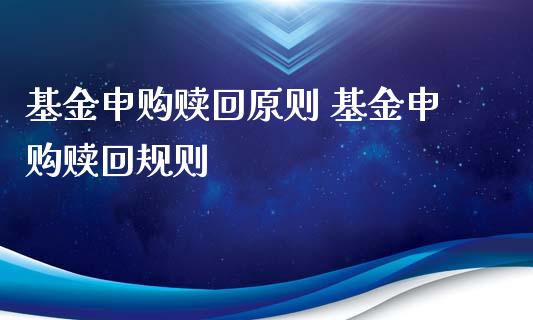 基金申购赎回原则 基金申购赎回规则