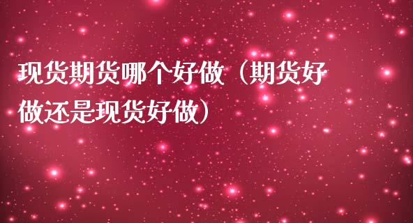 现货期货哪个好做（期货好做还是现货好做）