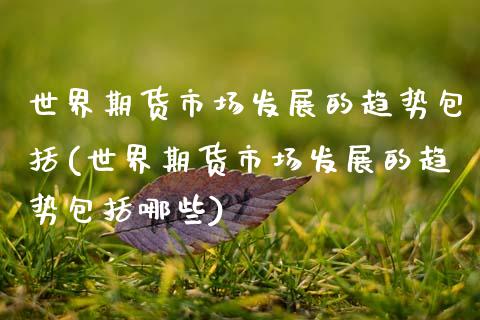 世界期货市场发展的趋势包括(世界期货市场发展的趋势包括哪些)