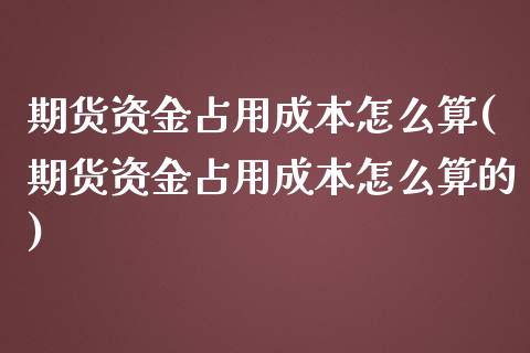 期货资金占用成本怎么算(期货资金占用成本怎么算的)