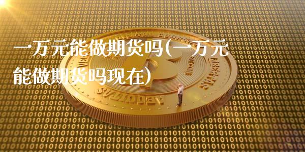 一万元能做期货吗(一万元能做期货吗现在)