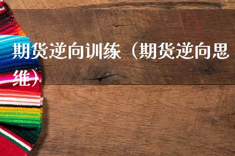 期货逆向训练（期货逆向思维）