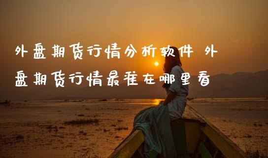 外盘期货行情分析软件 外盘期货行情最准在哪里看