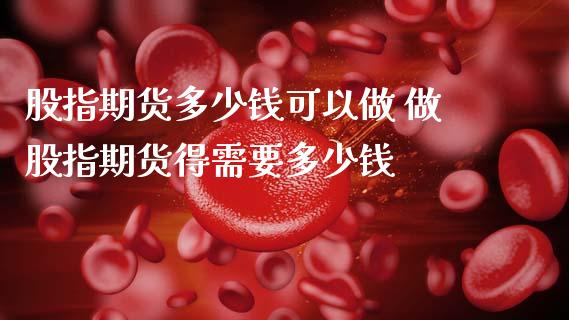 股指期货多少钱可以做 做股指期货得需要多少钱