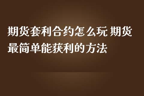 期货套利合约怎么玩 期货最简单能获利的方法