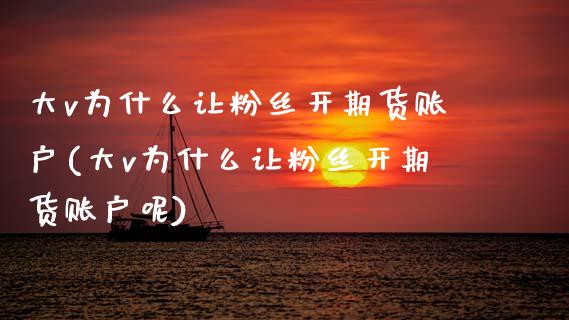 大v为什么让粉丝开期货账户(大v为什么让粉丝开期货账户呢)