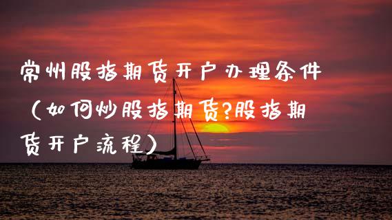 常州股指期货开户办理条件（如何炒股指期货?股指期货开户流程）