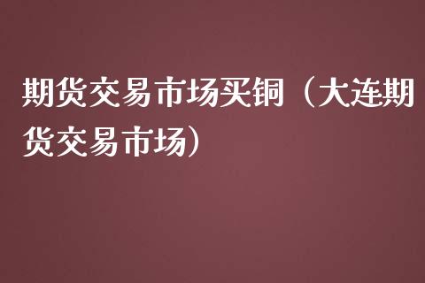期货交易市场买铜（大连期货交易市场）