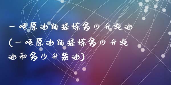 一吨原油能提炼多少升汽油(一吨原油能提炼多少升汽油和多少升柴油)