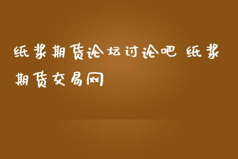 纸浆期货讨论吧 纸浆期货交易网