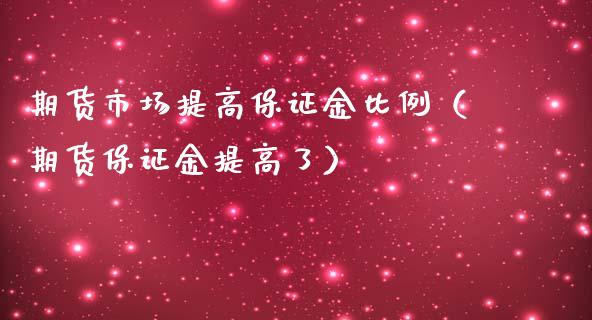 期货市场提高保证金比例（期货保证金提高了）