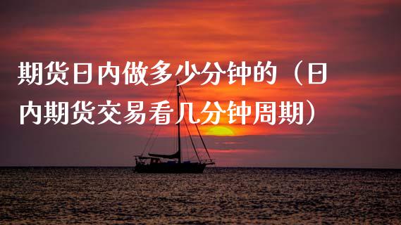 期货日内做多少分钟的（日内期货交易看几分钟周期）