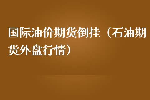 国际油价期货倒挂（石油期货外盘行情）