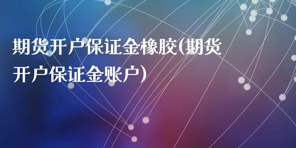 期货开户保证金橡胶(期货开户保证金账户)