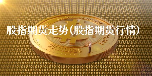 股指期货走势(股指期货行情)