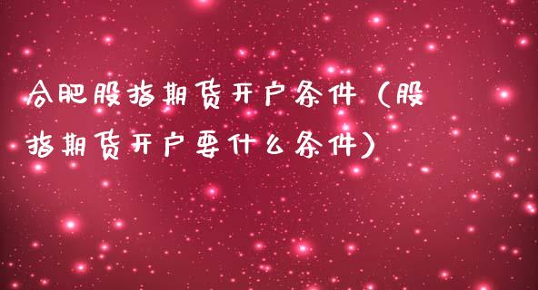 合肥股指期货开户条件（股指期货开户要什么条件）