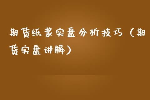 期货纸浆实盘分析技巧（期货实盘讲解）