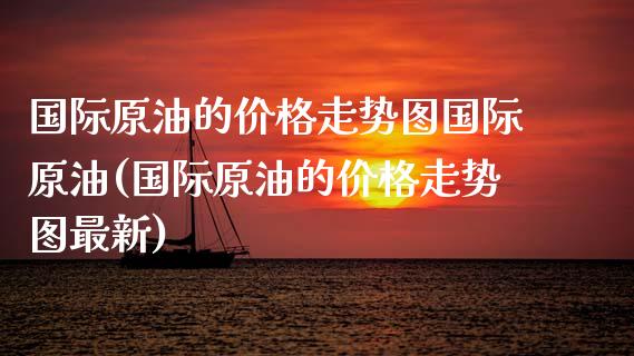 国际原油的价格走势图国际原油(国际原油的价格走势图最新)